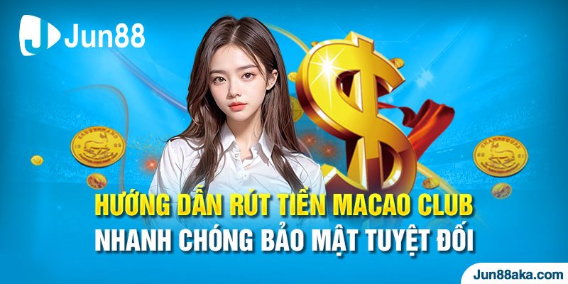 Hướng dẫn rút tiền Macao Club nhanh chóng bảo mật tuyệt đối